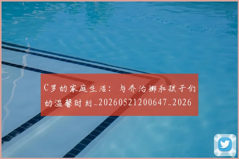 C罗的家庭生活：与乔治娜和孩子们的温馨时刻_20260521200647_20260702042208