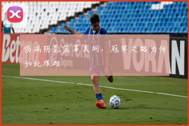 伤病阴影笼罩美网，冠军之路为何如此艰难