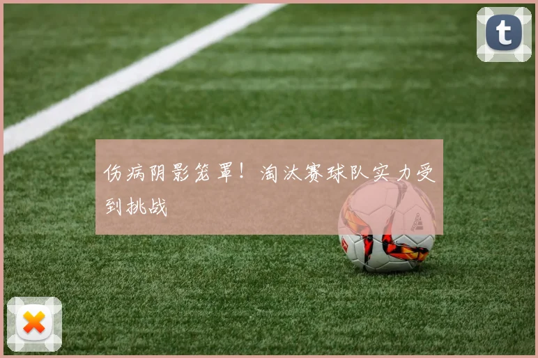 伤病阴影笼罩！淘汰赛球队实力受到挑战