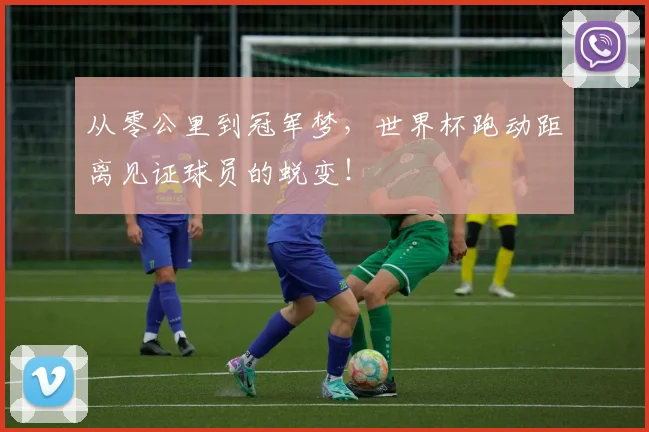 从零公里到冠军梦，世界杯跑动距离见证球员的蜕变！
