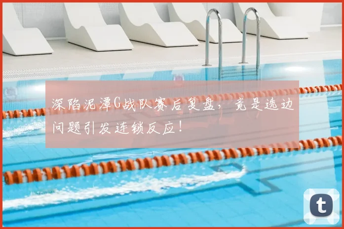 深陷泥潭G战队赛后复盘，竟是选边问题引发连锁反应！