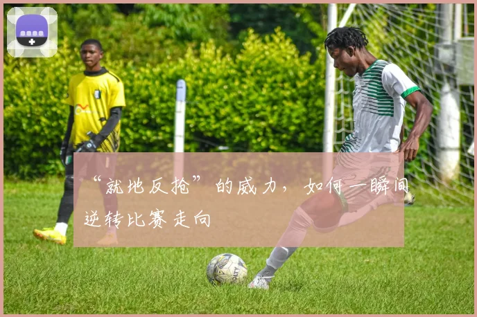 “就地反抢”的威力，如何一瞬间逆转比赛走向