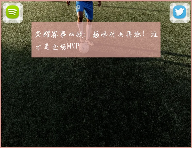 荣耀赛事回顾：巅峰对决再燃！谁才是全场MVP