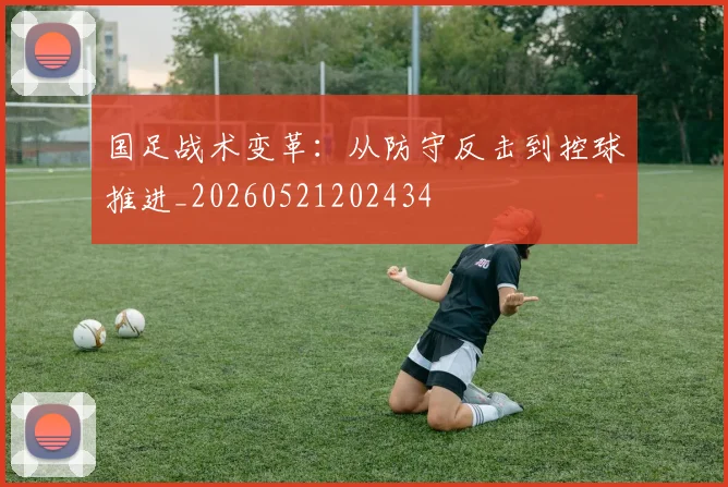 国足战术变革：从防守反击到控球推进_20260521202434