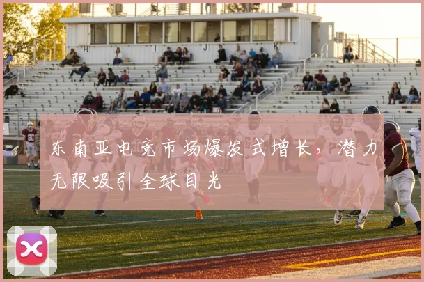 东南亚电竞市场爆发式增长，潜力无限吸引全球目光