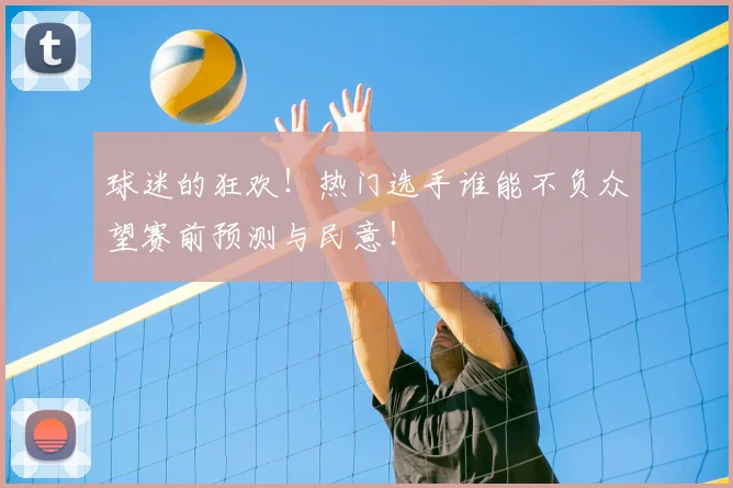 球迷的狂欢！热门选手谁能不负众望赛前预测与民意！