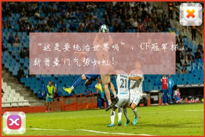 “这是要统治世界吗”，CF冠军杯新晋豪门气势如虹！