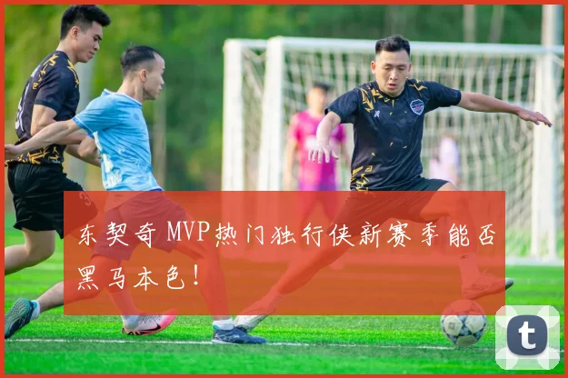 东契奇 MVP热门独行侠新赛季能否黑马本色！