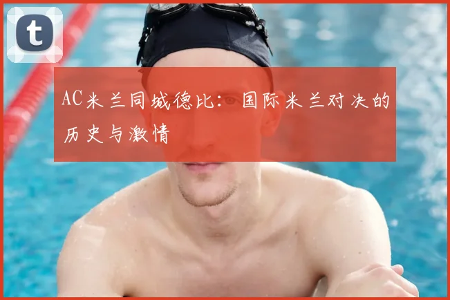 AC米兰同城德比:国际米兰对决的历史与激情