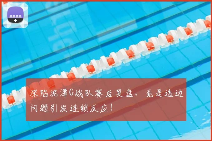 深陷泥潭G战队赛后复盘，竟是选边问题引发连锁反应！