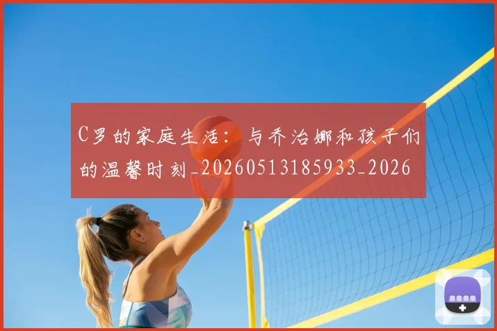 C罗的家庭生活:与乔治娜和孩子们的温馨时刻_20260513185933_20260702042207