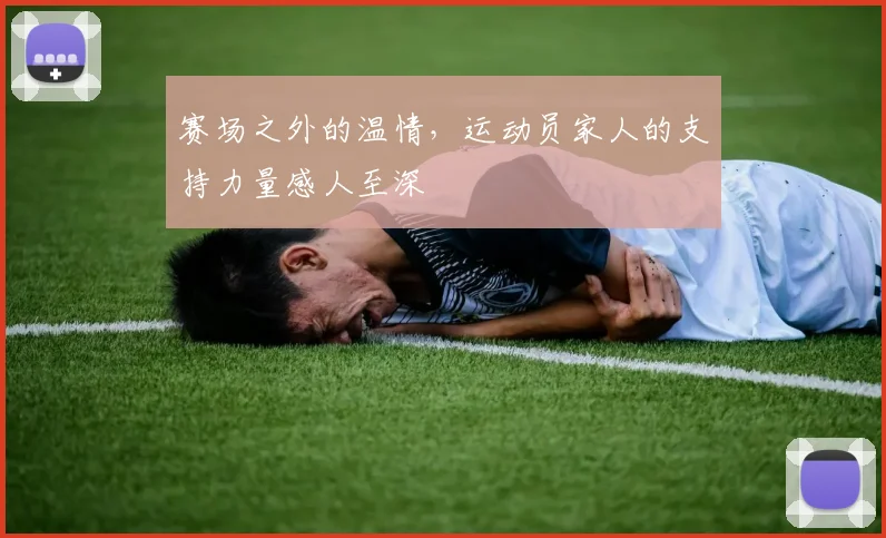 赛场之外的温情,运动员家人的支持力量感人至深