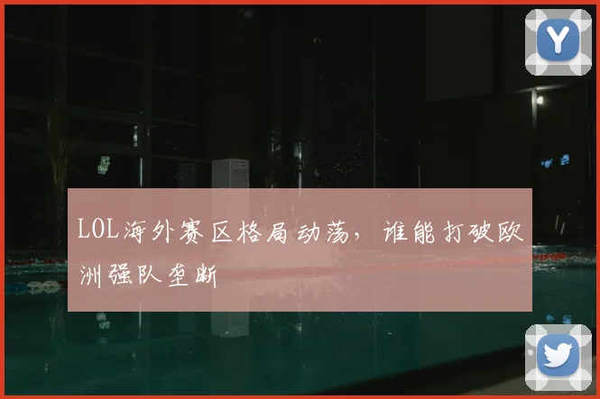 LOL海外赛区格局动荡，谁能打破欧洲强队垄断
