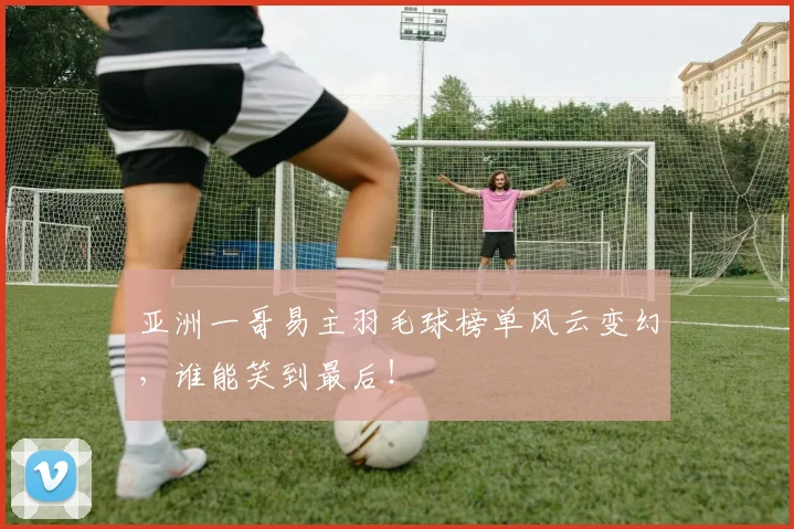 亚洲一哥易主羽毛球榜单风云变幻，谁能笑到最后！