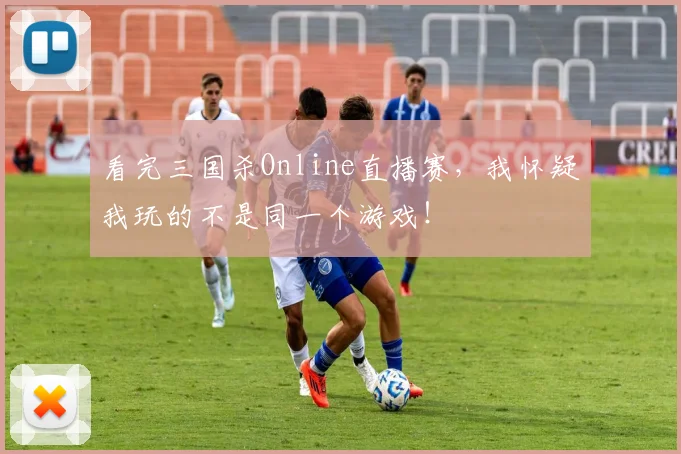 看完三国杀Online直播赛,我怀疑我玩的不是同一个游戏!