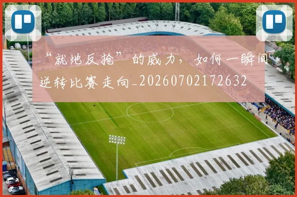 “就地反抢”的威力，如何一瞬间逆转比赛走向_20260702172632