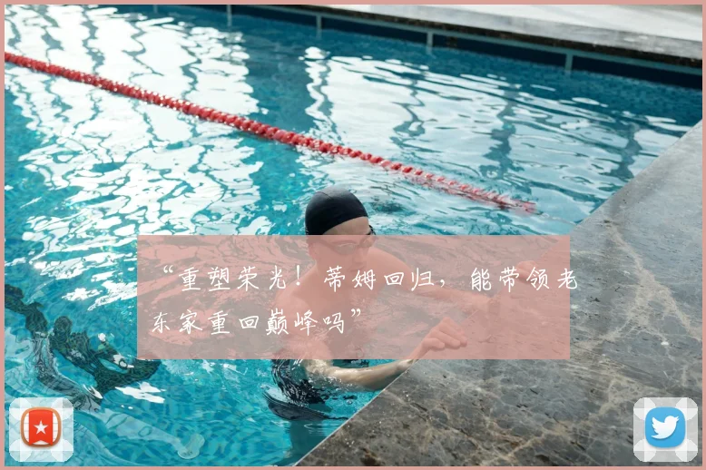 “重塑荣光！蒂姆回归，能带领老东家重回巅峰吗”