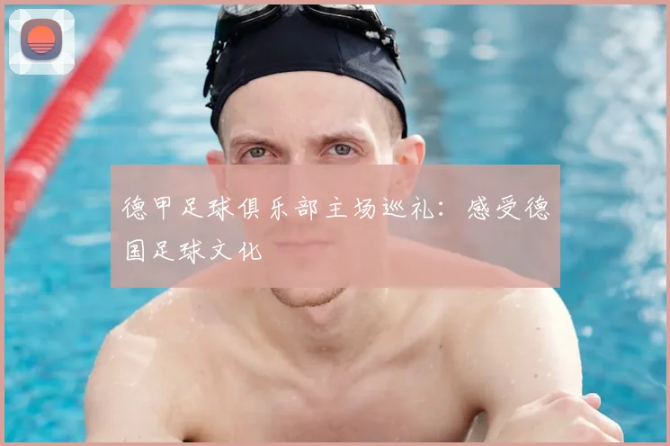 德甲足球俱乐部主场巡礼:感受德国足球文化