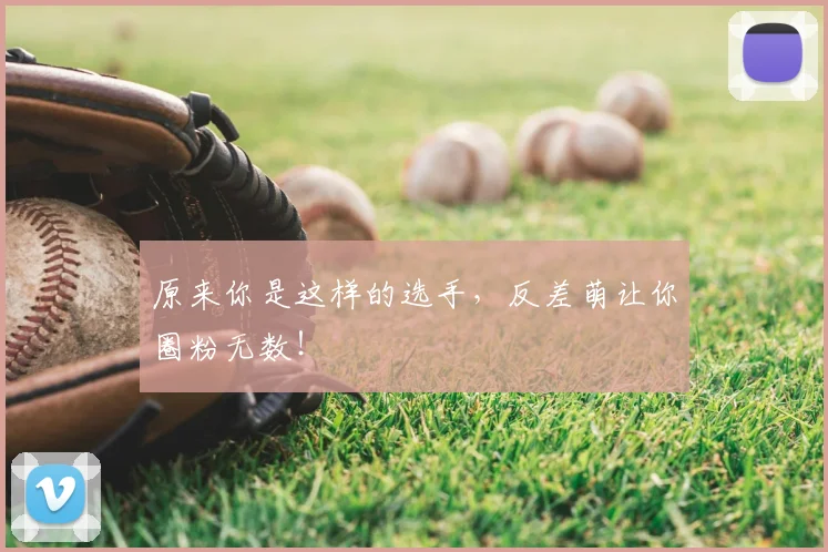 原来你是这样的选手，反差萌让你圈粉无数！