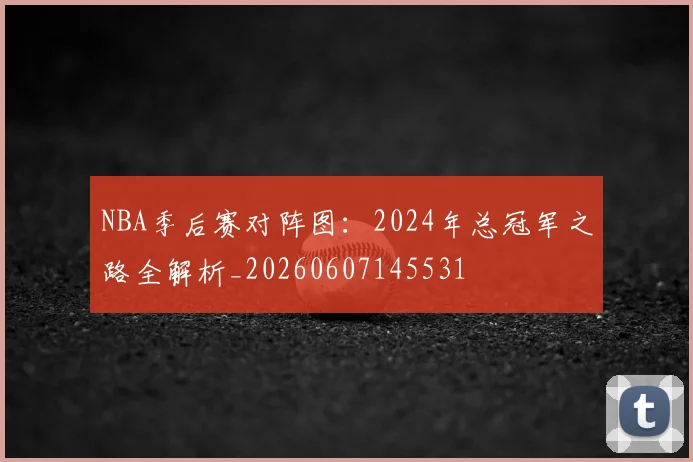 NBA季后赛对阵图：2024年总冠军之路全解析_20260607145531