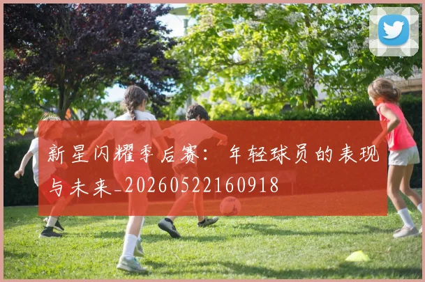 新星闪耀季后赛：年轻球员的表现与未来_20260522160918