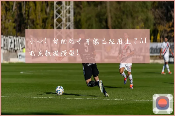 小心！你的对手可能已经用上了AI电竞数据模型！