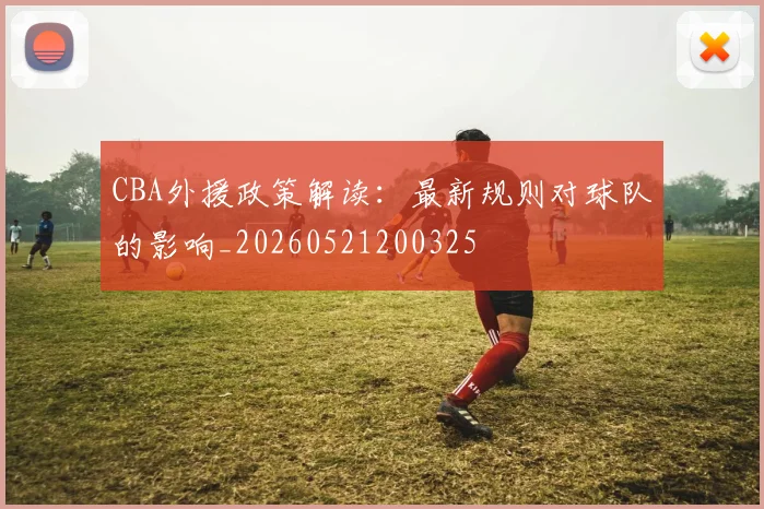 CBA外援政策解读:最新规则对球队的影响_20260521200325