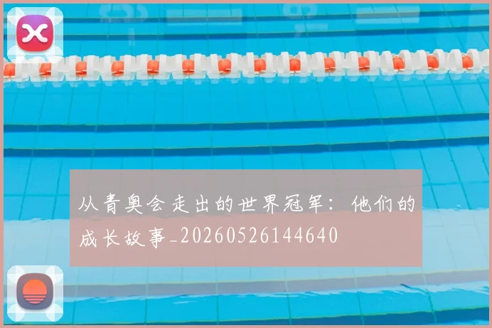 从青奥会走出的世界冠军：他们的成长故事_20260526144640