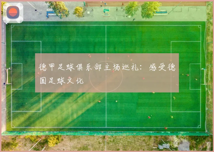 德甲足球俱乐部主场巡礼：感受德国足球文化