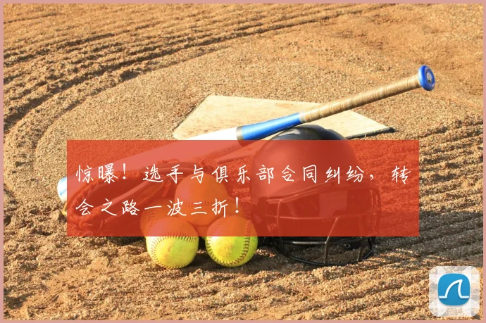 惊曝！选手与俱乐部合同纠纷，转会之路一波三折！