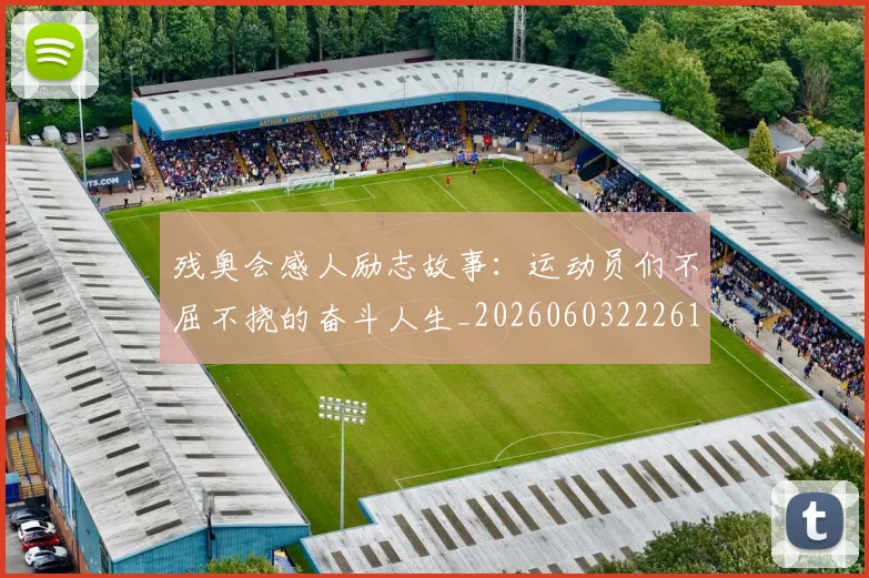 残奥会感人励志故事：运动员们不屈不挠的奋斗人生_20260603222618