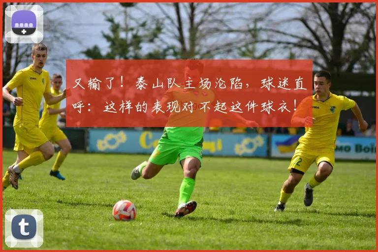 又输了！泰山队主场沦陷，球迷直呼：这样的表现对不起这件球衣！