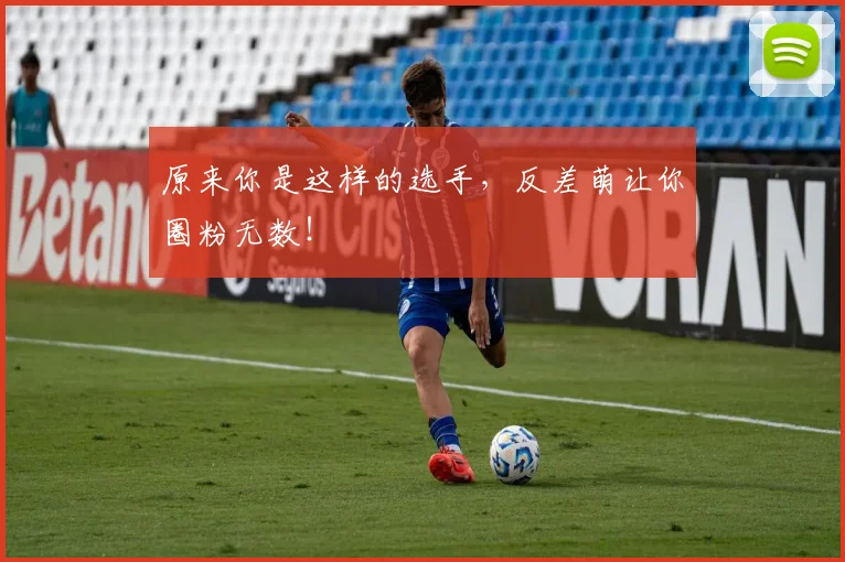 原来你是这样的选手，反差萌让你圈粉无数！