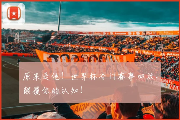 原来是他！世界杯冷门赛事回放，颠覆你的认知！