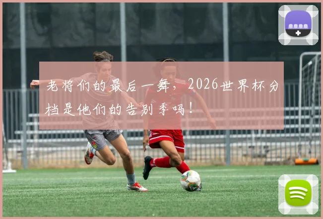 老将们的最后一舞，2026世界杯分档是他们的告别季吗！