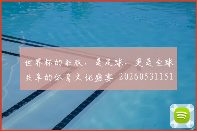 世界杯的狂欢，是足球，更是全球共享的体育文化盛宴_20260531151443