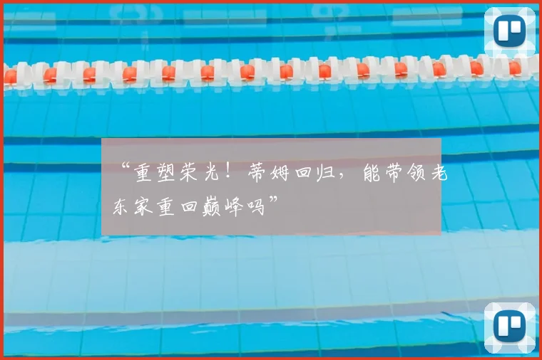 “重塑荣光！蒂姆回归，能带领老东家重回巅峰吗”