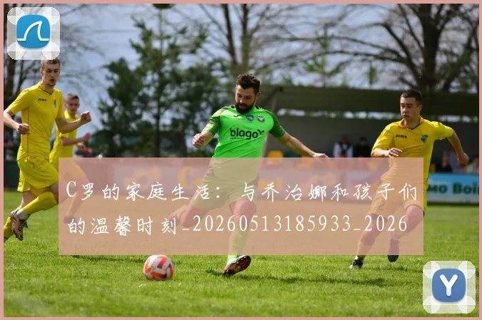 C罗的家庭生活：与乔治娜和孩子们的温馨时刻_20260513185933_20260702042207
