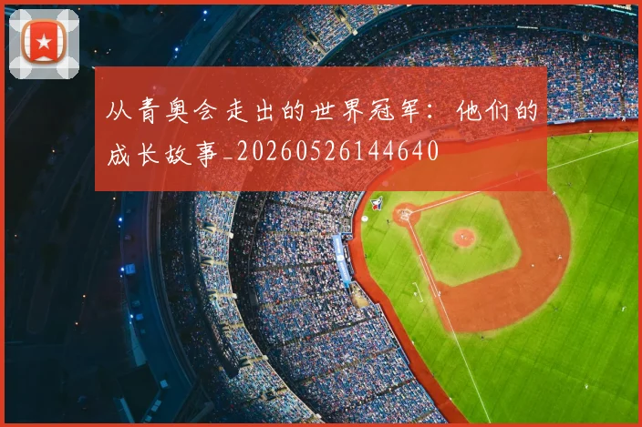 从青奥会走出的世界冠军：他们的成长故事_20260526144640