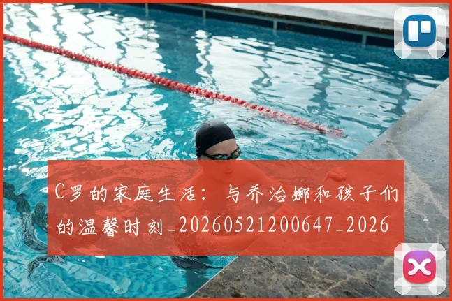 C罗的家庭生活:与乔治娜和孩子们的温馨时刻_20260521200647_20260702042208