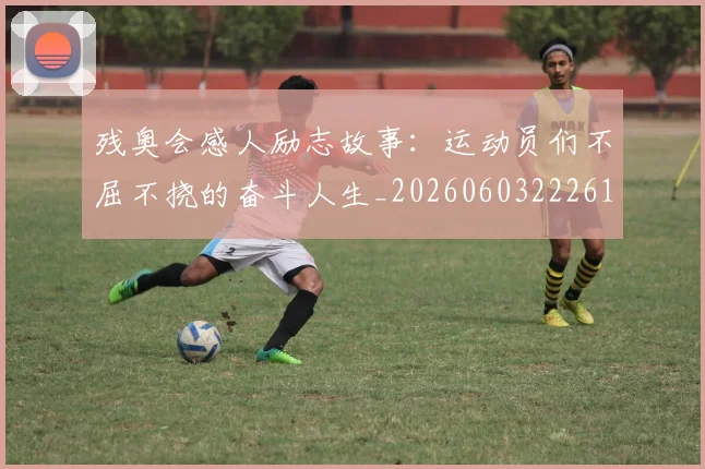 残奥会感人励志故事:运动员们不屈不挠的奋斗人生_20260603222618